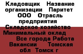 Кладовщик › Название организации ­ Паритет, ООО › Отрасль предприятия ­ Складское хозяйство › Минимальный оклад ­ 25 000 - Все города Работа » Вакансии   . Томская обл.,Томск г.